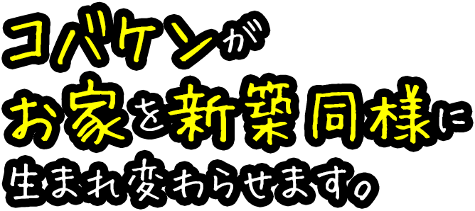 コバケンがお家を新築同様に生まれ変わらせます。